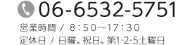 TEL：06-6532-5751　営業時間 /8：50～17：30　定休日 / 日曜、祝日、第1･2･5土曜日